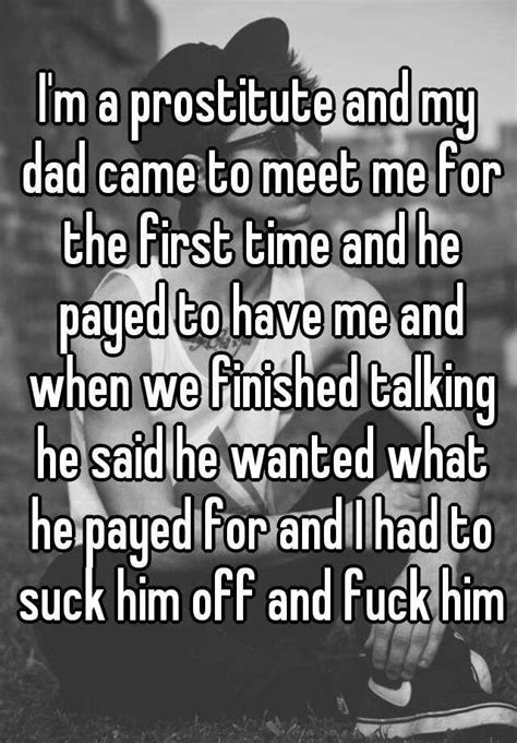 i m a prostitute and my dad came to meet me for the first time and he payed to have me and when