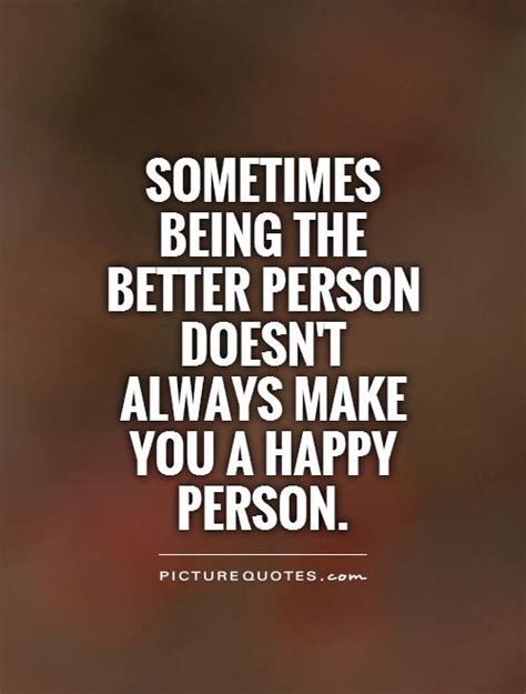 Sometimes Being The Better Person Doesnt Always Make You