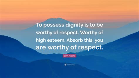 Beth Moore Quote To Possess Dignity Is To Be Worthy Of Respect