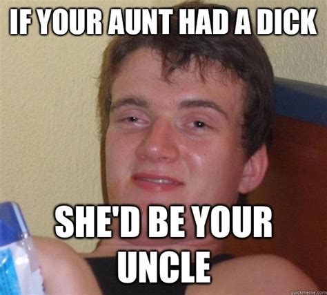 If Your Aunt Had A Dick Shed Be Your Uncle 10 Guy Quickmeme
