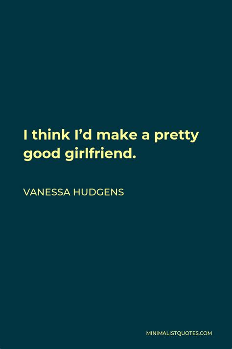 Vanessa Hudgens Quote I Think Id Make A Pretty Good Girlfriend