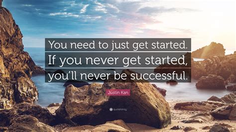 Justin Kan Quote You Need To Just Get Started If You Never Get
