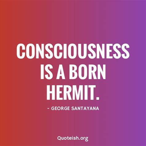 A Quote That Says Consciousness Is A Born Hermit George Santayana On