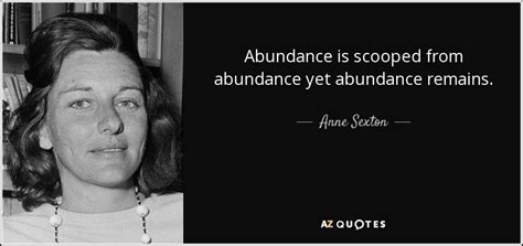 anne sexton quote abundance is scooped from abundance yet abundance remains