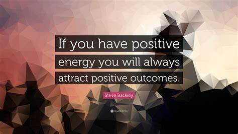 Steve Backley Quote If You Have Positive Energy You Will Always