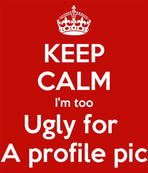 Keep Calm Im Too Ugly For A Profile Pic Poster Mista Keep Calm O Matic