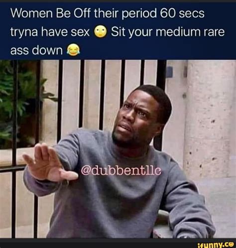 Women Be Off Their Period Secs Tryna Have Sex Sit Your Medium Rare