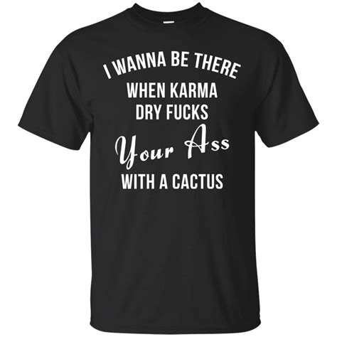 I Wanna Be There When Karma Dry Fucks Your Ass With A Cactus T Shirt