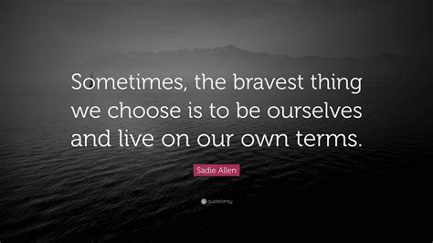 Sadie Allen Quote Sometimes The Bravest Thing We Choose Is To Be