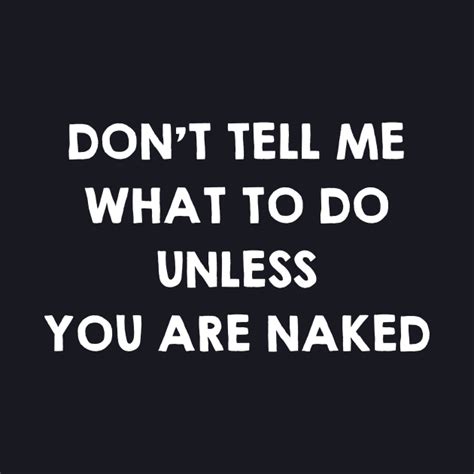 don t tell me what to do unless you are naked funny sex quotes saying t sex quote