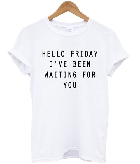 Hello Friday Ive Been Waiting For You T Shirt