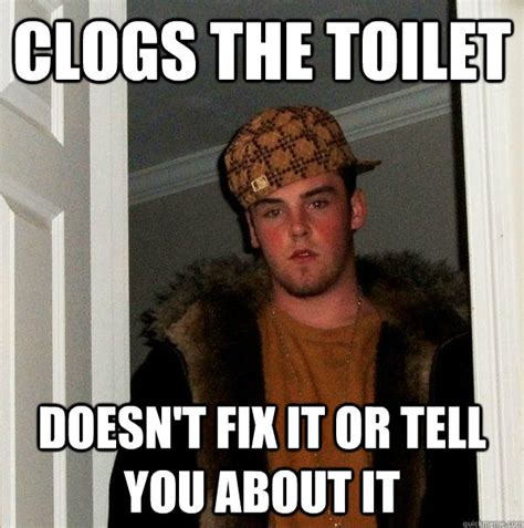 Clogs The Toilet Doesnt Fix It Or Tell You About It Scumbag Steve