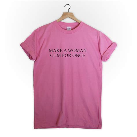 Make A Woman Cum For Once T Shirt Tumblr Funny Parody T Etsy