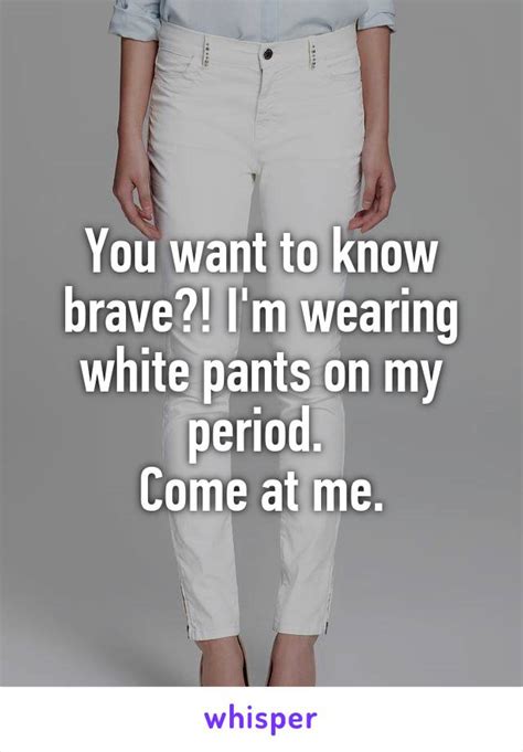 You Want To Know Brave Im Wearing White Pants On My Period Come At Me
