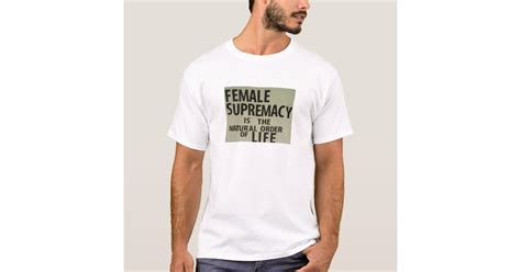 Female Supremacy Is The Natural Order Of Life T Shirt Zazzle