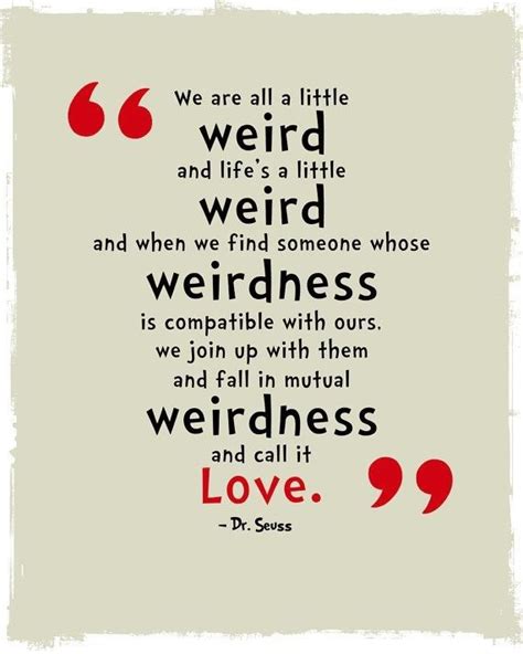 And when we find someone whose weirdness is compatible with ours, we join up with them and fall. Weird Love Quotes. QuotesGram