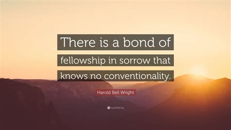 Harold Bell Wright Quote There Is A Bond Of Fellowship In Sorrow That