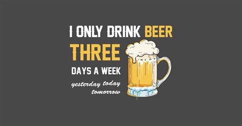 i only drink beer 3 days a week yesterday today tomorrow funny beer quotes beer sayings
