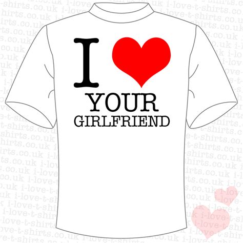 I Love Your Girlfriend T Shirt I Love T Shirts
