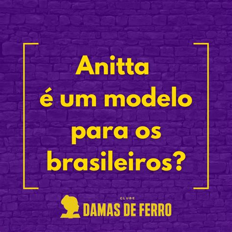 Anitta é Um Modelo Para Os Brasileiros Damas De Ferro