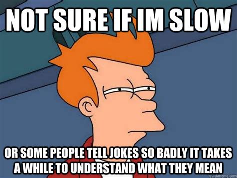 Not Sure If Im Slow Or Some People Tell Jokes So Badly It Takes A While