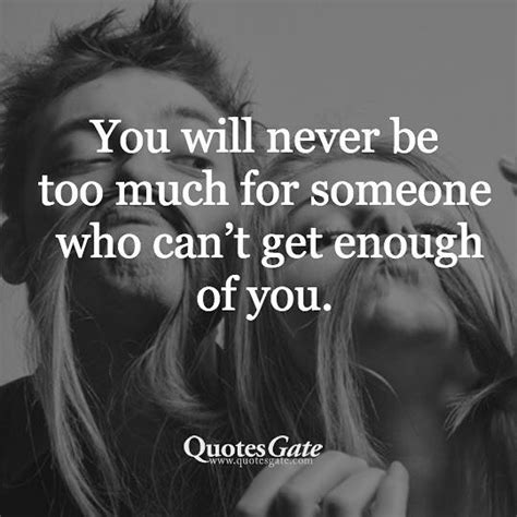 You Will Never Be Too Much For Someone Who Cant Get Enough Of You