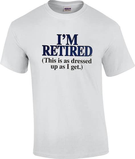 Funny Retirement T Shirt Im Retired This Is As Dressed Up As I Get 13