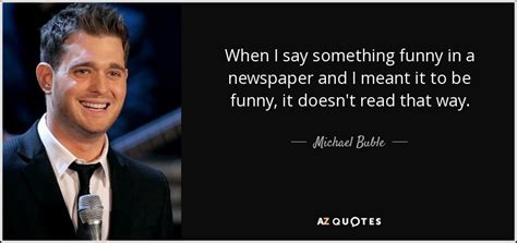 Michael Buble Quote When I Say Something Funny In A Newspaper And I