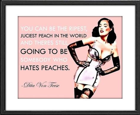 · you can be the ripest, juiciest peach in the world, and there's still going to be somebody who hates peaches. Dita Von Teese Quote 8x10 Wall Art Room by ...