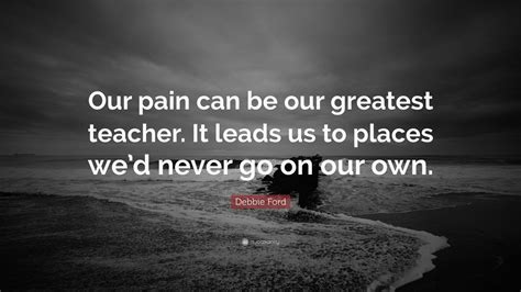 Debbie Ford Quote Our Pain Can Be Our Greatest Teacher It Leads Us