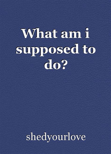 What Am I Supposed To Do Poem By Shedyourlove