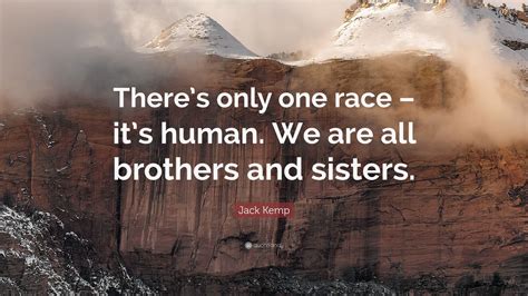 In our vocabulary therefore, the word 'race', as applied to man, has no plural form. sobukwe was an academic, a lawyer, a lyrical writer and a persuasive orator. Jack Kemp Quote: "There's only one race - it's human. We are all brothers and sisters."