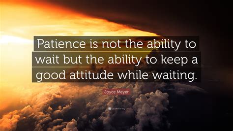 Joyce Meyer Quote Patience Is Not The Ability To Wait But The Ability To Keep A Good Attitude