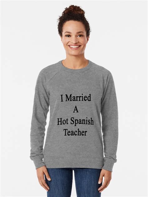 I Married A Hot Spanish Teacher Lightweight Sweatshirt For Sale By Supernova23 Redbubble
