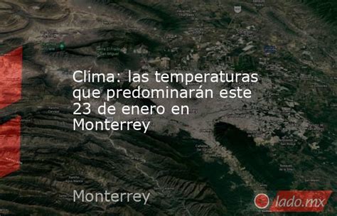 Clima Las Temperaturas Que Predominarán Este 23 De Enero En Monterrey Ladomx
