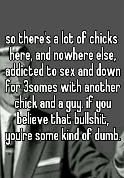 so there s a lot of chicks here and nowhere else addicted to sex and down for 3somes with