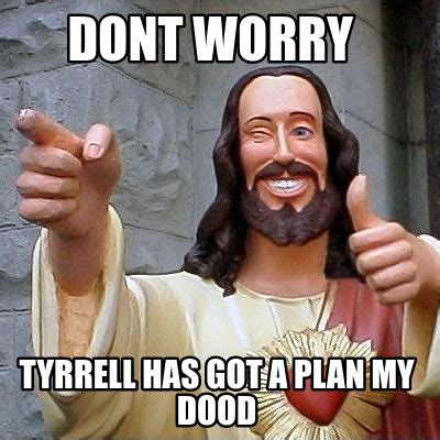 Meme Creator Funny Dont Worry Tyrrell Has Got A Plan My Dood Meme Generator At Memecreator Org