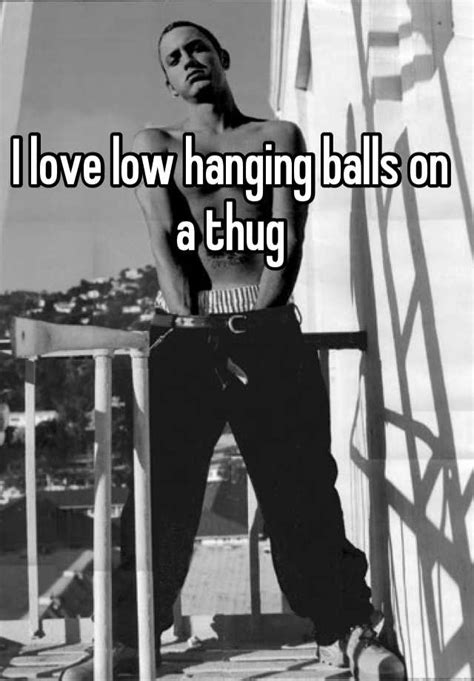 I Love Low Hanging Balls On A Thug