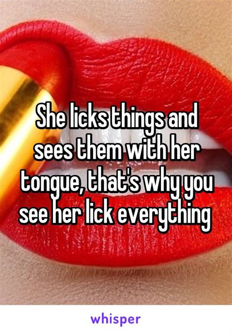 She Licks Things And Sees Them With Her Tongue That S Why You See Her Lick Everything
