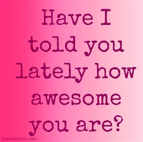 Have I Told You Lately How Awesome You Are Self Love Quotes
