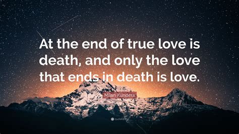 Milan Kundera Quote At The End Of True Love Is Death And Only The