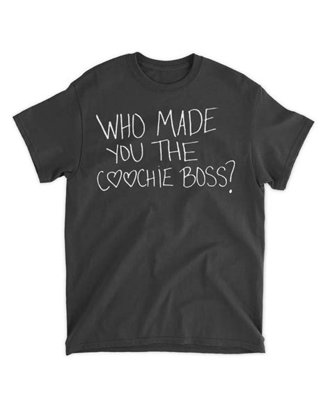 Pin On Who Made You The Coochie Boss T Shirts