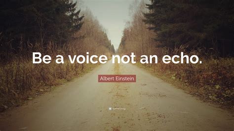 Here is a riddle not for us contemporaries to figure out: Albert Einstein Quote: "Be a voice not an echo." (12 ...