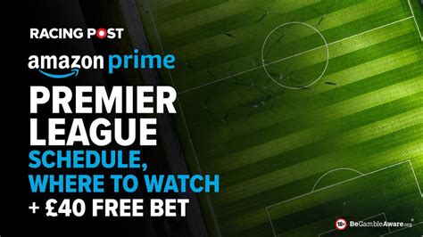 Amazon Prime Premier League Schedule Where To Watch £40 Free Bet