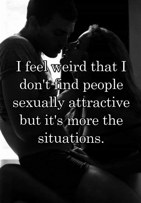i feel weird that i don t find people sexually attractive but it s more the situations