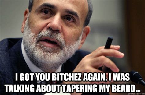 I Got You Bitchez Again I Was Talking About Tapering My Beard Ben Bernanke Quickmeme