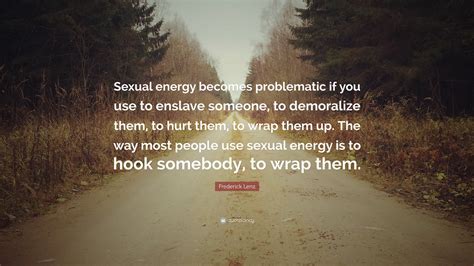 Frederick Lenz Quote “sexual Energy Becomes Problematic If You Use To Enslave Someone To