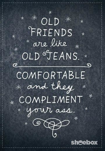 'a friend is someone who knows all about you and still loves you.', shel silverstein: Old friends are like old jeans: comfortable and they ...