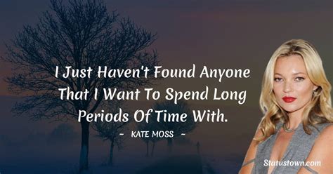 I Just Haven T Found Anyone That I Want To Spend Long Periods Of Time With Kate Moss Quotes