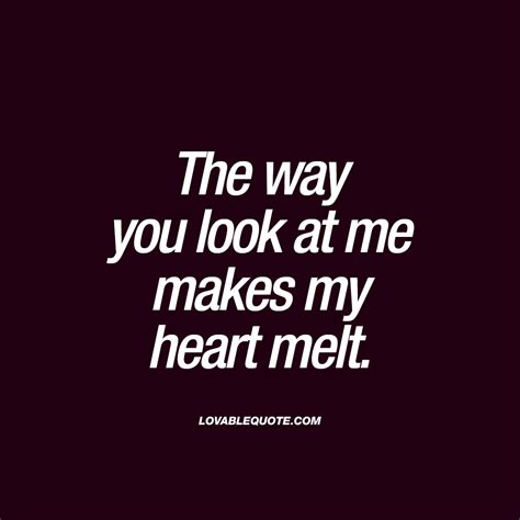 The Way You Look At Me Makes My Heart Melt Lovable Quote